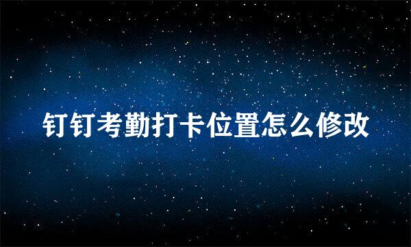 钉钉考勤打卡位置怎么修改