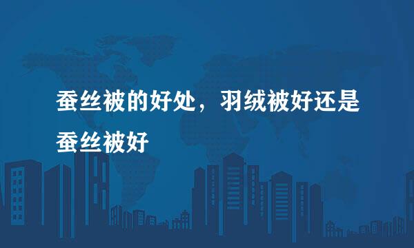 蚕丝被的好处，羽绒被好还是蚕丝被好