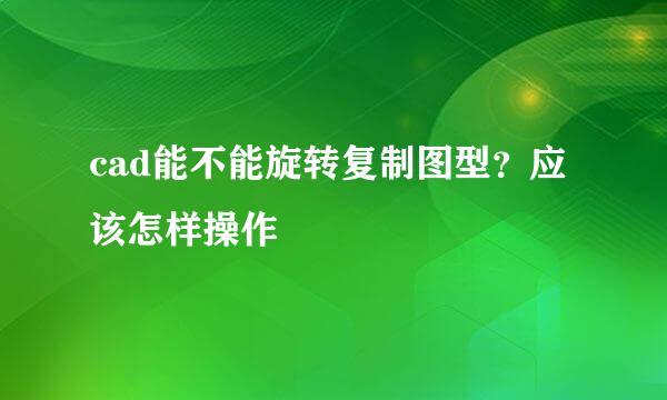 cad能不能旋转复制图型？应该怎样操作