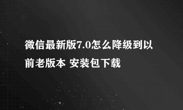 微信最新版7.0怎么降级到以前老版本 安装包下载
