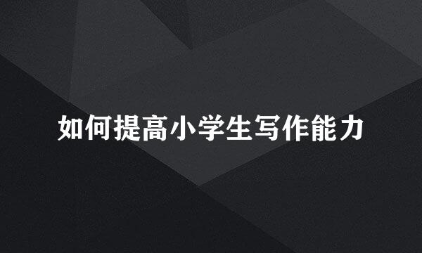 如何提高小学生写作能力