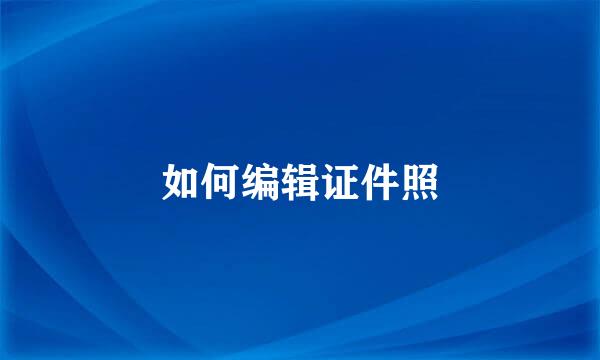 如何编辑证件照