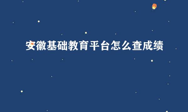 安徽基础教育平台怎么查成绩