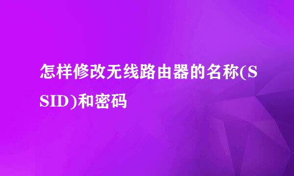 怎样修改无线路由器的名称(SSID)和密码