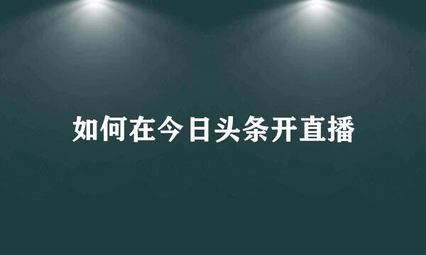 如何在今日头条开直播
