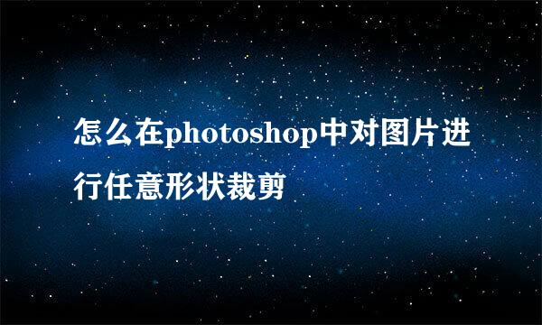 怎么在photoshop中对图片进行任意形状裁剪