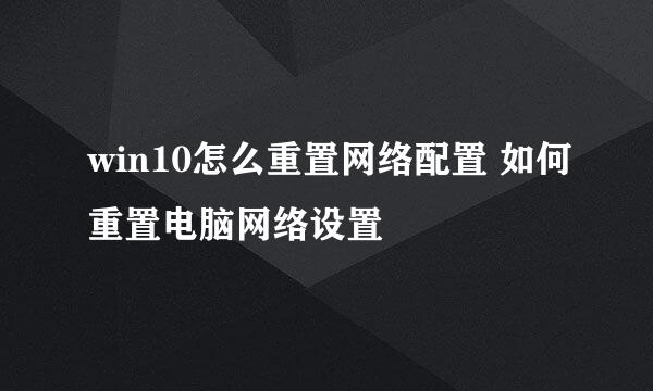win10怎么重置网络配置 如何重置电脑网络设置