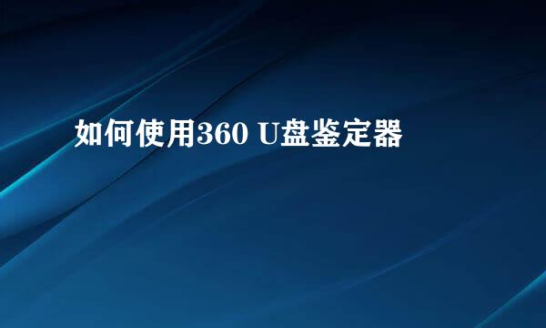 如何使用360 U盘鉴定器