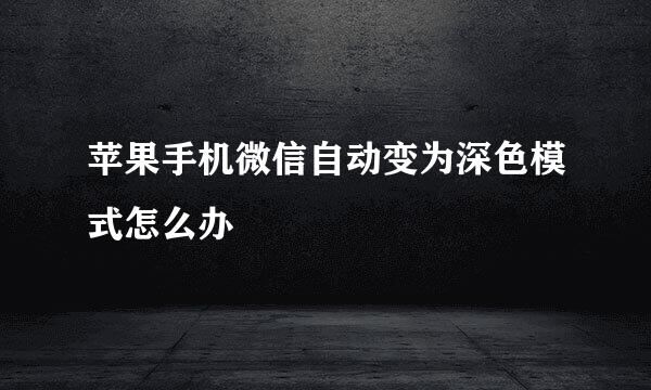 苹果手机微信自动变为深色模式怎么办