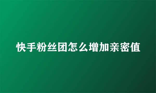 快手粉丝团怎么增加亲密值