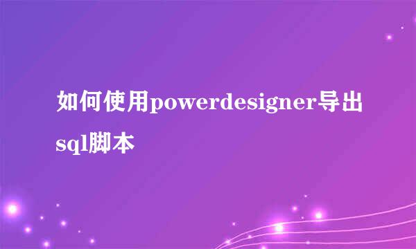 如何使用powerdesigner导出sql脚本