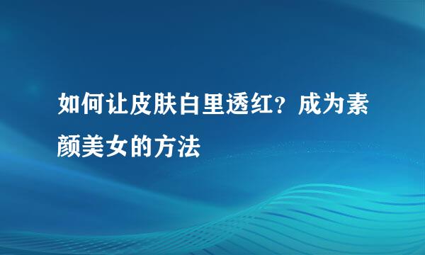 如何让皮肤白里透红？成为素颜美女的方法