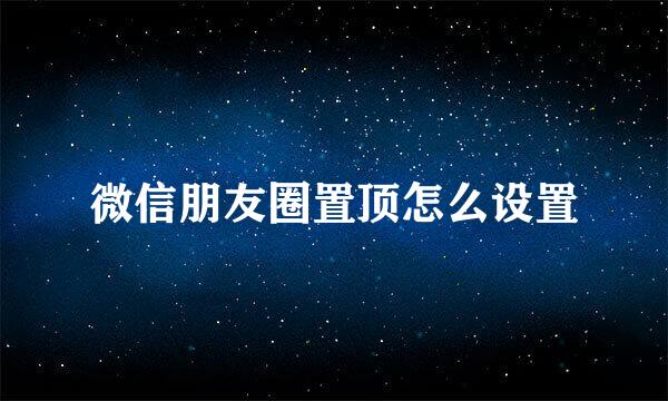 微信朋友圈置顶怎么设置