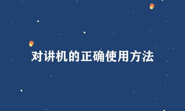 对讲机的正确使用方法