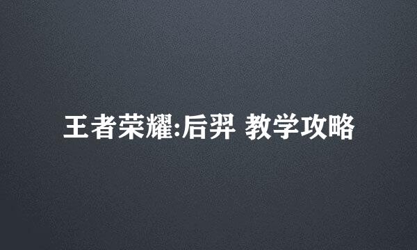 王者荣耀:后羿 教学攻略