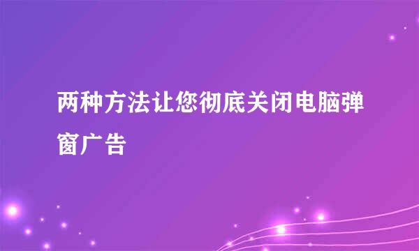 两种方法让您彻底关闭电脑弹窗广告