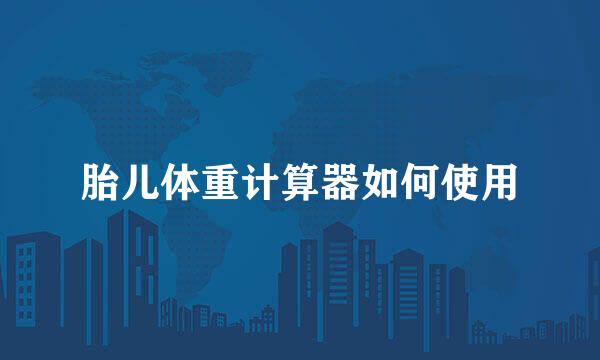 胎儿体重计算器如何使用