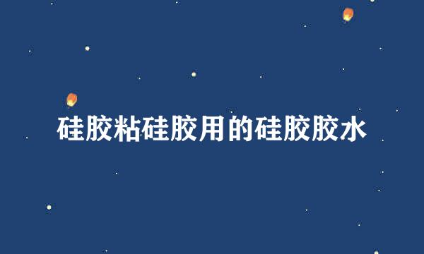 硅胶粘硅胶用的硅胶胶水
