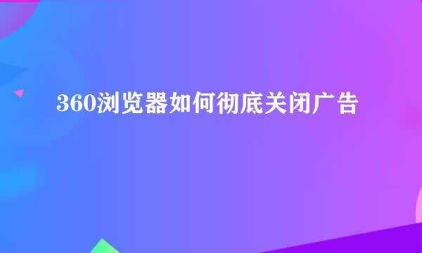 360浏览器如何彻底关闭广告