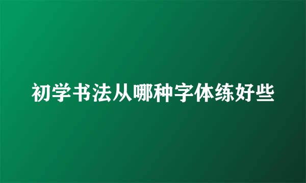 初学书法从哪种字体练好些