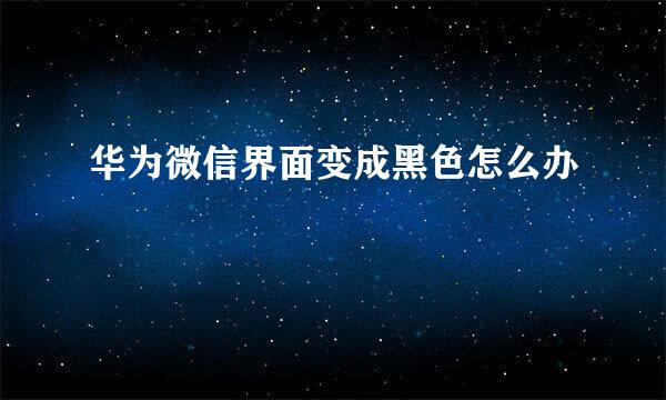 华为微信界面变成黑色怎么办