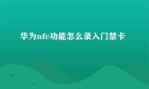 华为nfc功能怎么录入门禁卡