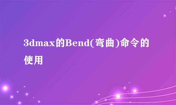 3dmax的Bend(弯曲)命令的使用
