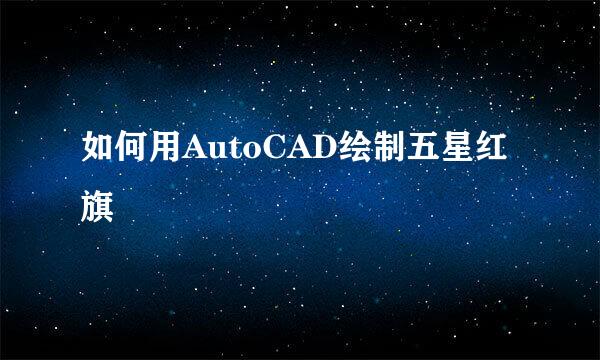 如何用AutoCAD绘制五星红旗
