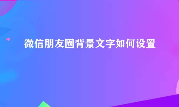 微信朋友圈背景文字如何设置