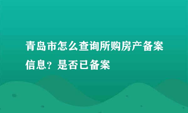 青岛市怎么查询所购房产备案信息？是否已备案