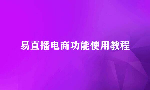 易直播电商功能使用教程
