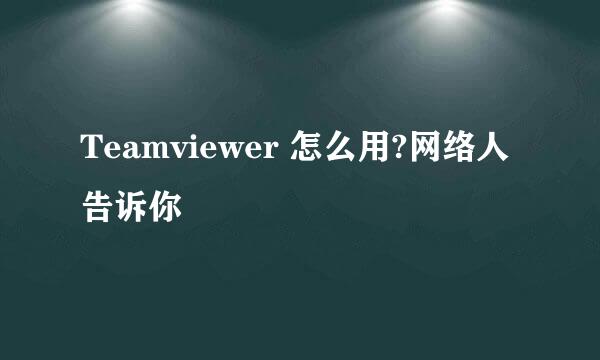 Teamviewer 怎么用?网络人告诉你