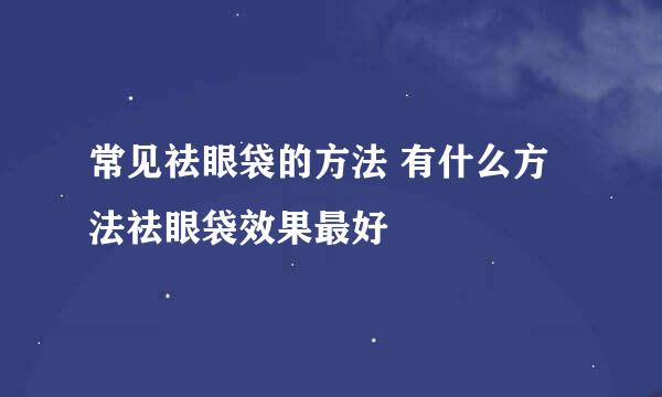 常见祛眼袋的方法 有什么方法祛眼袋效果最好