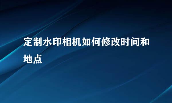 定制水印相机如何修改时间和地点