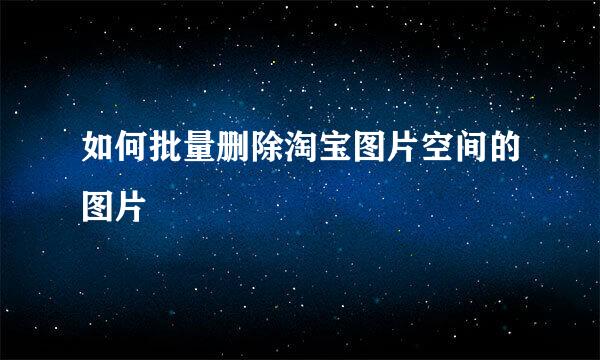 如何批量删除淘宝图片空间的图片