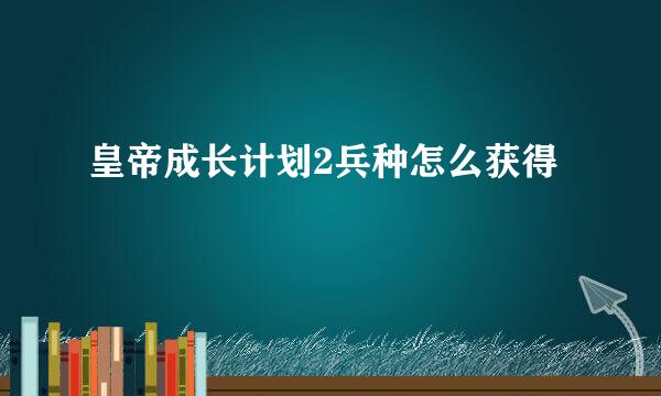 皇帝成长计划2兵种怎么获得