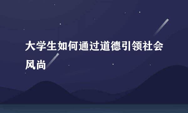 大学生如何通过道德引领社会风尚
