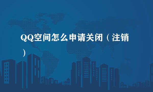 QQ空间怎么申请关闭（注销）