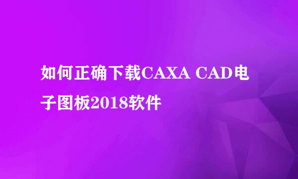 如何正确下载CAXA CAD电子图板2018软件