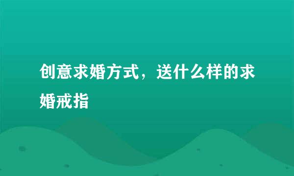 创意求婚方式，送什么样的求婚戒指