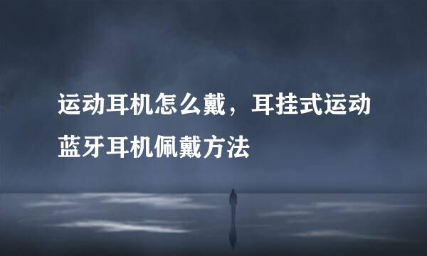 运动耳机怎么戴，耳挂式运动蓝牙耳机佩戴方法