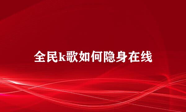 全民k歌如何隐身在线