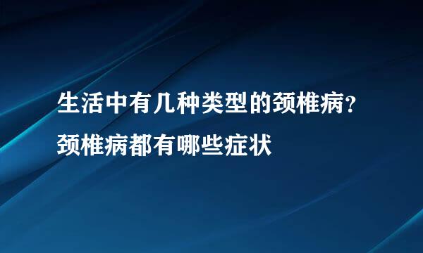 生活中有几种类型的颈椎病？颈椎病都有哪些症状