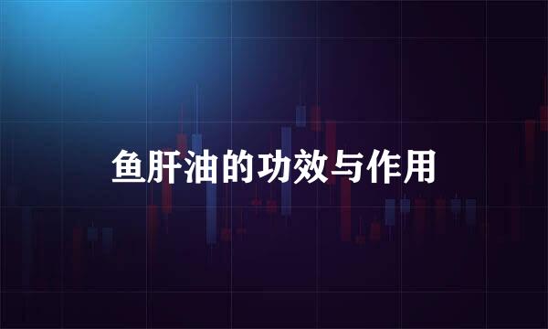 鱼肝油的功效与作用