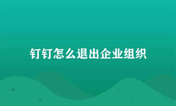钉钉怎么退出企业组织