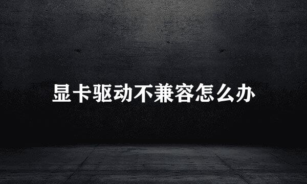 显卡驱动不兼容怎么办