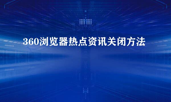 360浏览器热点资讯关闭方法