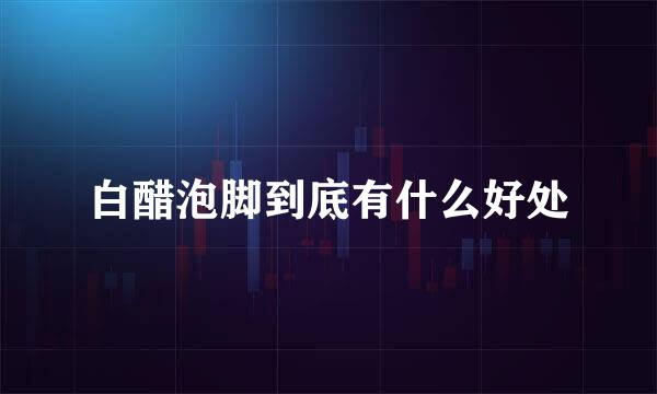 白醋泡脚到底有什么好处