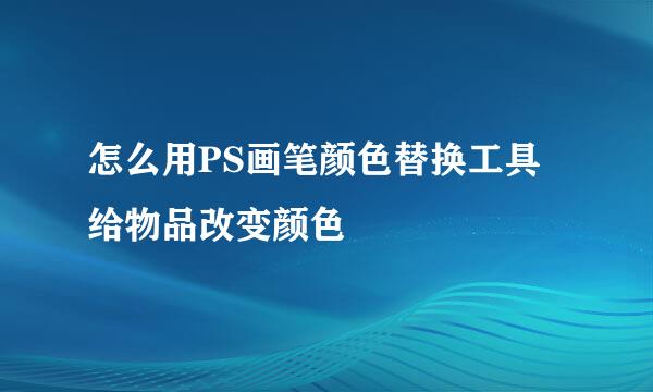 怎么用PS画笔颜色替换工具给物品改变颜色