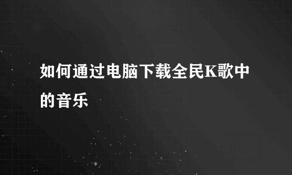 如何通过电脑下载全民K歌中的音乐